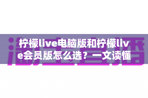 柠檬live电脑版和柠檬live会员版怎么选?一文读懂两大版本差异与选购攻略 柠檬live电脑版和柠檬live会员版怎么选?一文读懂两大版本差异与选购攻略
