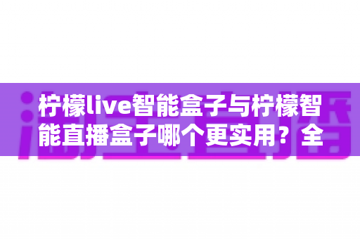 柠檬live智能盒子与柠檬智能直播盒子哪个更实用?全面深度对比评测助你选出直播利器 柠檬live智能盒子与柠檬智能直播盒子哪个更实用?全面深度对比评测助你选出直播利器
