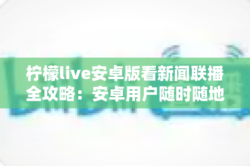 柠檬live安卓版看新闻联播全攻略：安卓用户随时随地高清畅享《新闻联播》的实用观看指南