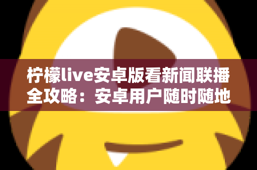 柠檬live安卓版看新闻联播全攻略：安卓用户随时随地高清畅享《新闻联播》的实用观看指南