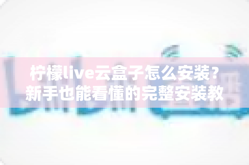 柠檬live云盒子怎么安装?新手也能看懂的完整安装教程与实用技巧指南 柠檬live云盒子怎么安装?新手也能看懂的完整安装教程与实用技巧指南