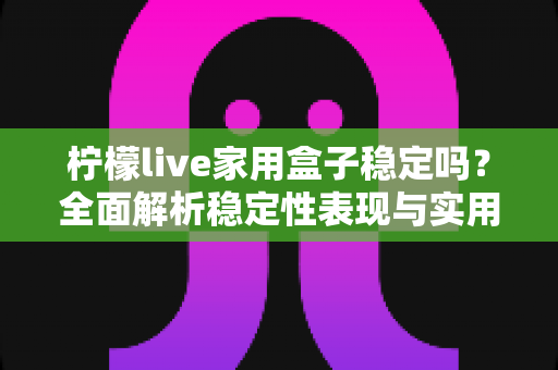 柠檬live家用盒子稳定吗?全面解析稳定性表现与实用选购使用指南 柠檬live家用盒子稳定吗?全面解析稳定性表现与实用选购使用指南