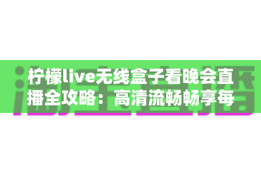 柠檬live无线盒子看晚会直播全攻略:高清流畅畅享每一场视觉盛宴 柠檬live无线盒子看晚会直播全攻略:高清流畅畅享每一场视觉盛宴