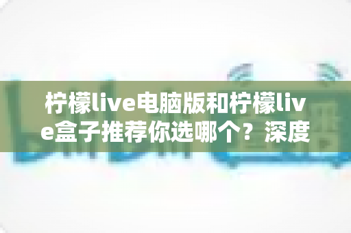 柠檬live电脑版和柠檬live盒子推荐你选哪个?深度对比分析帮你找到最适合的选择 柠檬live电脑版和柠檬live盒子推荐你选哪个?深度对比分析帮你找到最适合的选择