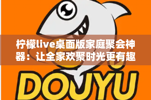 柠檬live桌面版家庭聚会神器:让全家欢聚时光更有趣的互动娱乐新选择 柠檬live桌面版家庭聚会神器:让全家欢聚时光更有趣的互动娱乐新选择