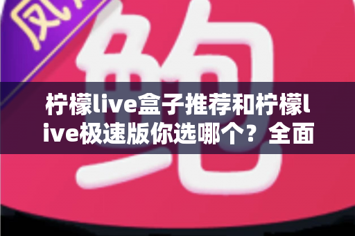 柠檬live盒子推荐和柠檬live极速版你选哪个?全面对比分析帮你找到最适合的选择 柠檬live盒子推荐和柠檬live极速版你选哪个?全面对比分析帮你找到最适合的选择