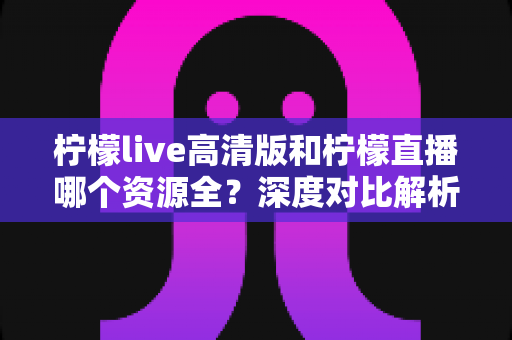 柠檬live高清版和柠檬直播哪个资源全?深度对比解析帮你做出最佳选择 柠檬live高清版和柠檬直播哪个资源全?深度对比解析帮你做出最佳选择