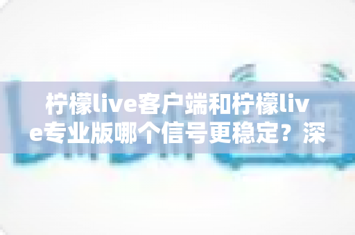 柠檬live客户端和柠檬live专业版哪个信号更稳定?深度对比与选购指南全解析 柠檬live客户端和柠檬live专业版哪个信号更稳定?深度对比与选购指南全解析