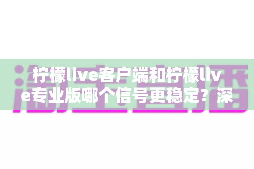 柠檬live客户端和柠檬live专业版哪个信号更稳定?深度对比与选购指南全解析 柠檬live客户端和柠檬live专业版哪个信号更稳定?深度对比与选购指南全解析