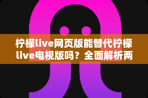 柠檬live网页版能替代柠檬live电视版吗?全面解析两种版本的差异与选择建议 柠檬live网页版能替代柠檬live电视版吗?全面解析两种版本的差异与选择建议