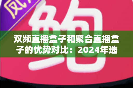 双频直播盒子和聚合直播盒子的优势对比：2024年选购直播设备必备指南，一文看懂哪种盒子更适合你