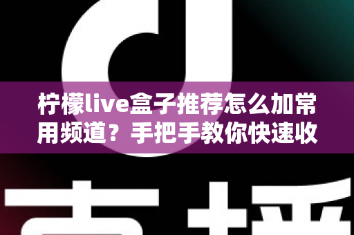 柠檬live盒子推荐怎么加常用频道?手把手教你快速收藏频道提升观看体验 柠檬live盒子推荐怎么加常用频道?手把手教你快速收藏频道提升观看体验