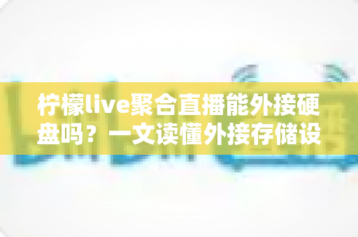 柠檬live聚合直播能外接硬盘吗?一文读懂外接存储设置与录制扩容全攻略 柠檬live聚合直播能外接硬盘吗?一文读懂外接存储设置与录制扩容全攻略