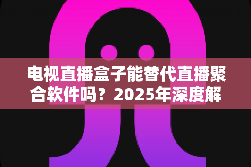 电视直播盒子能替代直播聚合软件吗?2025年深度解析两者差异与选择指南 电视直播盒子能替代直播聚合软件吗?2025年深度解析两者差异与选择指南