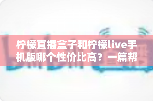 柠檬直播盒子和柠檬live手机版哪个性价比高?一篇帮你算清“观看账”的深度对比指南 柠檬直播盒子和柠檬live手机版哪个性价比高?一篇帮你算清“观看账”的深度对比指南