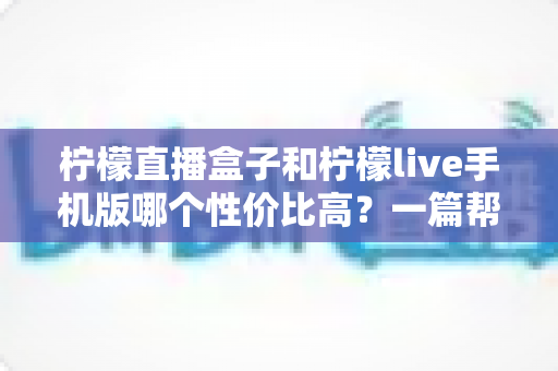 柠檬直播盒子和柠檬live手机版哪个性价比高?一篇帮你算清“观看账”的深度对比指南 柠檬直播盒子和柠檬live手机版哪个性价比高?一篇帮你算清“观看账”的深度对比指南