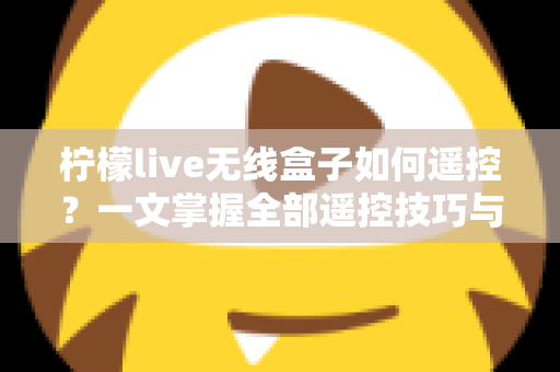 柠檬live无线盒子如何遥控?一文掌握全部遥控技巧与实用指南 柠檬live无线盒子如何遥控?一文掌握全部遥控技巧与实用指南