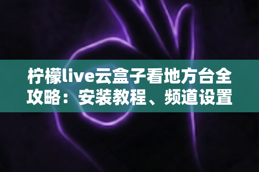柠檬live云盒子看地方台全攻略:安装教程、频道设置与实用技巧一站式指南 柠檬live云盒子看地方台全攻略:安装教程、频道设置与实用技巧一站式指南