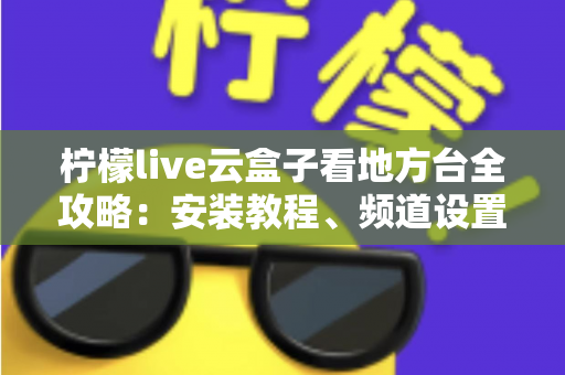 柠檬live云盒子看地方台全攻略:安装教程、频道设置与实用技巧一站式指南 柠檬live云盒子看地方台全攻略:安装教程、频道设置与实用技巧一站式指南