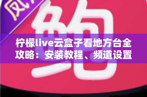柠檬live云盒子看地方台全攻略:安装教程、频道设置与实用技巧一站式指南 柠檬live云盒子看地方台全攻略:安装教程、频道设置与实用技巧一站式指南