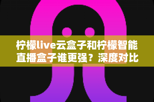 柠檬live云盒子和柠檬智能直播盒子谁更强?深度对比帮你选对不踩坑 柠檬live云盒子和柠檬智能直播盒子谁更强?深度对比帮你选对不踩坑