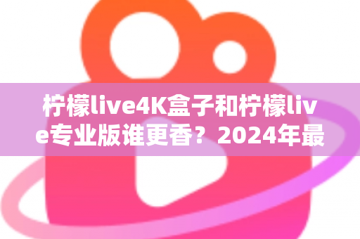 柠檬live4K盒子和柠檬live专业版谁更香?2024年最全对比评测,帮你选对不选贵! 柠檬live4K盒子和柠檬live专业版谁更香?2024年最全对比评测,帮你选对不选贵!