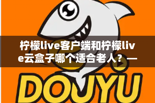 柠檬live客户端和柠檬live云盒子哪个适合老人?——一文看懂如何为长辈选择最佳观影方案 柠檬live客户端和柠檬live云盒子哪个适合老人?——一文看懂如何为长辈选择最佳观影方案