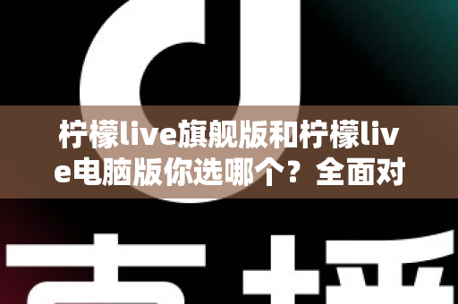 柠檬live旗舰版和柠檬live电脑版你选哪个？全面对比解析助你做出最佳选择