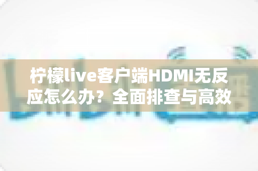 柠檬live客户端HDMI无反应怎么办?全面排查与高效解决方案指南 柠檬live客户端HDMI无反应怎么办?全面排查与高效解决方案指南