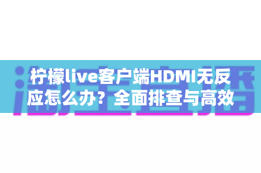 柠檬live客户端HDMI无反应怎么办?全面排查与高效解决方案指南 柠檬live客户端HDMI无反应怎么办?全面排查与高效解决方案指南