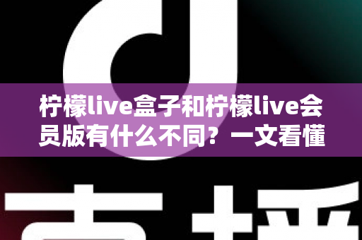柠檬live盒子和柠檬live会员版有什么不同？一文看懂两大版本的核心区别与选购指南