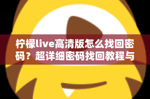 柠檬live高清版怎么找回密码?超详细密码找回教程与账号安全防护指南 柠檬live高清版怎么找回密码?超详细密码找回教程与账号安全防护指南