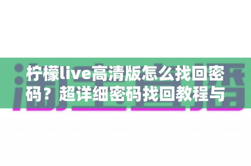 柠檬live高清版怎么找回密码?超详细密码找回教程与账号安全防护指南 柠檬live高清版怎么找回密码?超详细密码找回教程与账号安全防护指南