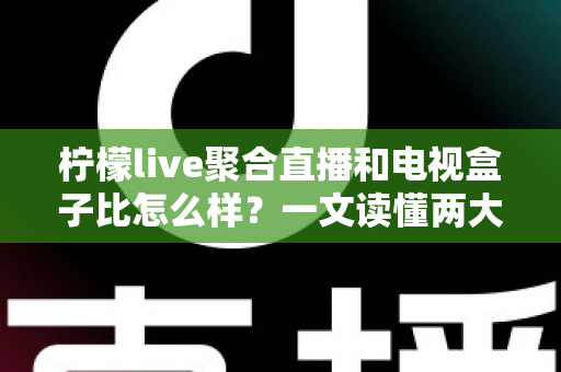 柠檬live聚合直播和电视盒子比怎么样?一文读懂两大家庭观影方案的区别与选择技巧 柠檬live聚合直播和电视盒子比怎么样?一文读懂两大家庭观影方案的区别与选择技巧