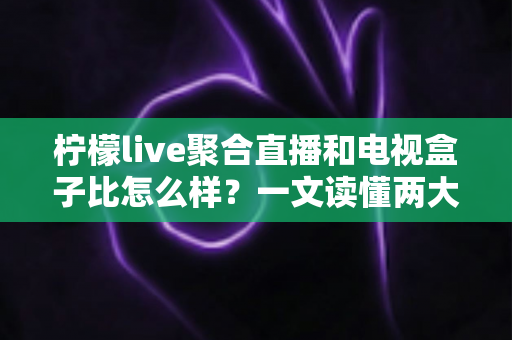 柠檬live聚合直播和电视盒子比怎么样?一文读懂两大家庭观影方案的区别与选择技巧 柠檬live聚合直播和电视盒子比怎么样?一文读懂两大家庭观影方案的区别与选择技巧