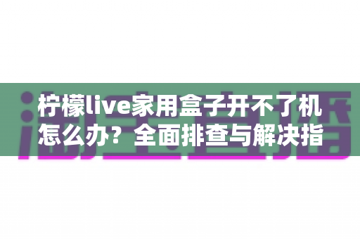 柠檬live家用盒子开不了机怎么办?全面排查与解决指南助您快速恢复使用 柠檬live家用盒子开不了机怎么办?全面排查与解决指南助您快速恢复使用