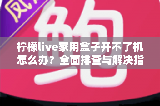柠檬live家用盒子开不了机怎么办？全面排查与解决指南助您快速恢复使用