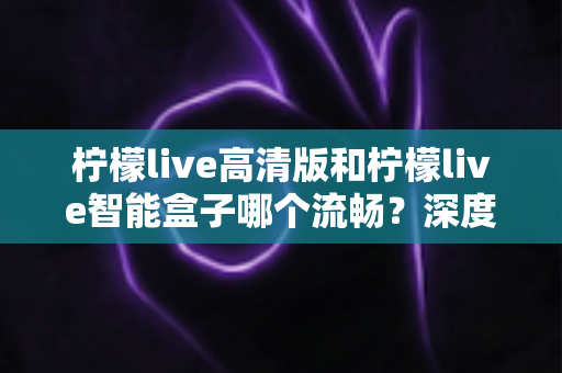 柠檬live高清版和柠檬live智能盒子哪个流畅?深度实测对比助你选出最顺滑的观影方案 柠檬live高清版和柠檬live智能盒子哪个流畅?深度实测对比助你选出最顺滑的观影方案
