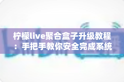柠檬live聚合盒子升级教程:手把手教你安全完成系统更新,畅享流畅稳定的全新体验 柠檬live聚合盒子升级教程:手把手教你安全完成系统更新,畅享流畅稳定的全新体验