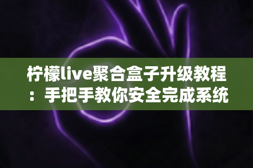 柠檬live聚合盒子升级教程:手把手教你安全完成系统更新,畅享流畅稳定的全新体验 柠檬live聚合盒子升级教程:手把手教你安全完成系统更新,畅享流畅稳定的全新体验