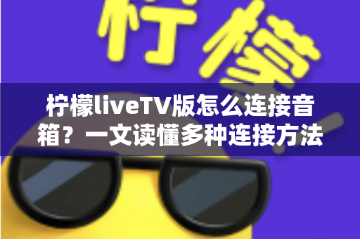 柠檬liveTV版怎么连接音箱?一文读懂多种连接方法与实用技巧 柠檬liveTV版怎么连接音箱?一文读懂多种连接方法与实用技巧