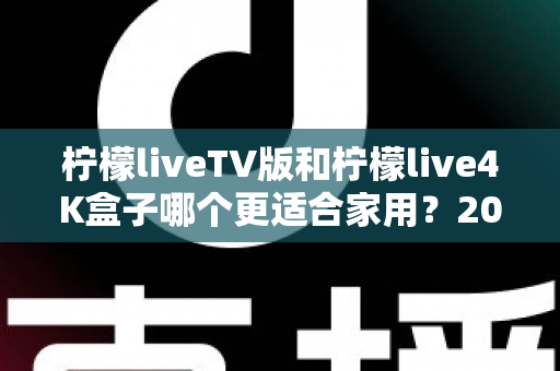 柠檬liveTV版和柠檬live4K盒子哪个更适合家用?2025年家庭影音设备选购深度对比指南 柠檬liveTV版和柠檬live4K盒子哪个更适合家用?2025年家庭影音设备选购深度对比指南