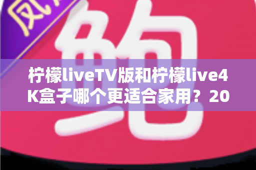 柠檬liveTV版和柠檬live4K盒子哪个更适合家用?2025年家庭影音设备选购深度对比指南 柠檬liveTV版和柠檬live4K盒子哪个更适合家用?2025年家庭影音设备选购深度对比指南