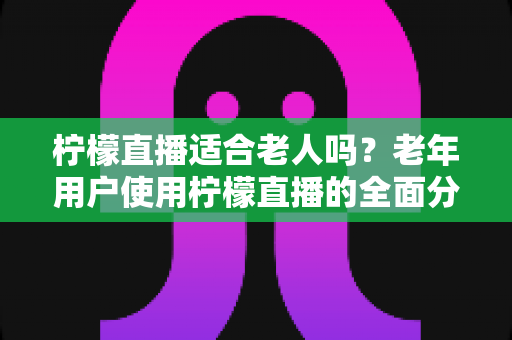 柠檬直播适合老人吗?老年用户使用柠檬直播的全面分析与实用指南 柠檬直播适合老人吗?老年用户使用柠檬直播的全面分析与实用指南
