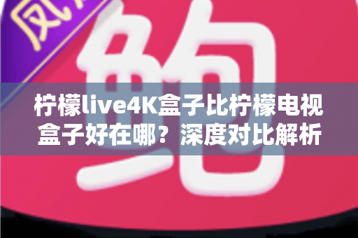柠檬live4K盒子比柠檬电视盒子好在哪?深度对比解析帮你选对客厅娱乐中枢 柠檬live4K盒子比柠檬电视盒子好在哪?深度对比解析帮你选对客厅娱乐中枢