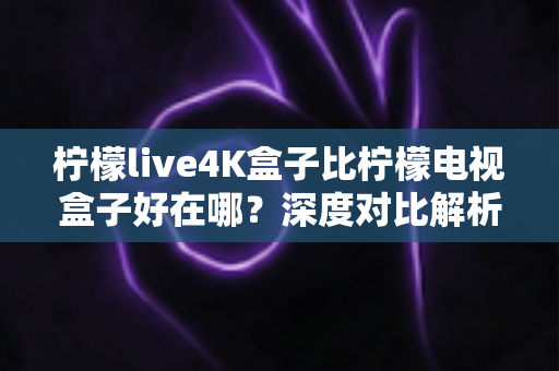 柠檬live4K盒子比柠檬电视盒子好在哪?深度对比解析帮你选对客厅娱乐中枢 柠檬live4K盒子比柠檬电视盒子好在哪?深度对比解析帮你选对客厅娱乐中枢