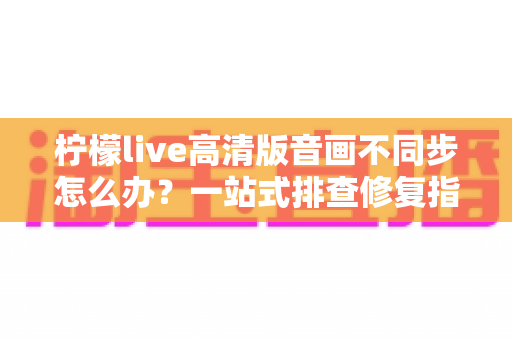 柠檬live高清版音画不同步怎么办?一站式排查修复指南,助你畅享流畅高清直播体验 柠檬live高清版音画不同步怎么办?一站式排查修复指南,助你畅享流畅高清直播体验