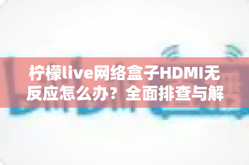 柠檬live网络盒子HDMI无反应怎么办？全面排查与解决方案指南