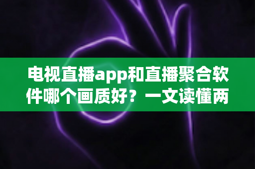 电视直播app和直播聚合软件哪个画质好?一文读懂两者差异,选对工具畅享高清直播 电视直播app和直播聚合软件哪个画质好?一文读懂两者差异,选对工具畅享高清直播