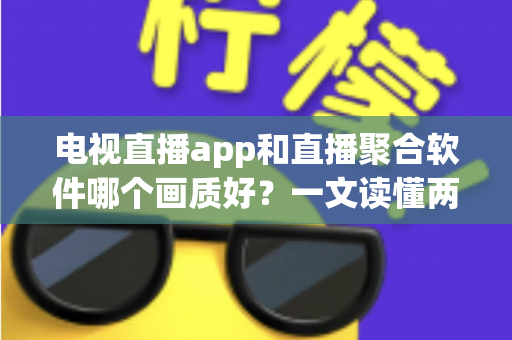电视直播app和直播聚合软件哪个画质好？一文读懂两者差异，选对工具畅享高清直播